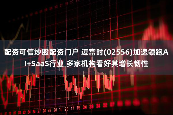 配资可信炒股配资门户 迈富时(02556)加速领跑AI+SaaS行业 多家机构看好其增长韧性