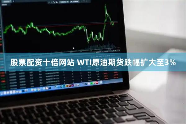 股票配资十倍网站 WTI原油期货跌幅扩大至3%