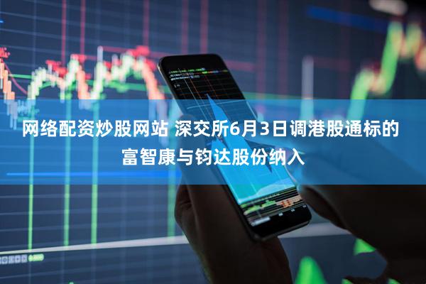 网络配资炒股网站 深交所6月3日调港股通标的 富智康与钧达股份纳入