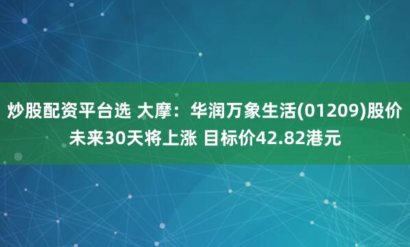 炒股配资平台选 大摩：华润万象生活(01209)股价未来30天将上涨 目标价42.82港元