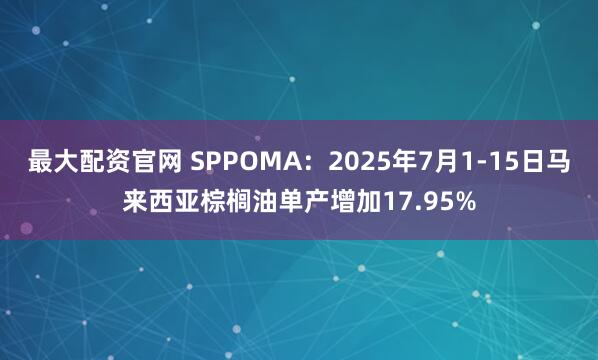 最大配资官网 SPPOMA：2025年7月1-15日马来西亚棕榈油单产增加17.95%