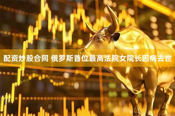 配资炒股合同 俄罗斯首位最高法院女院长因病去世
