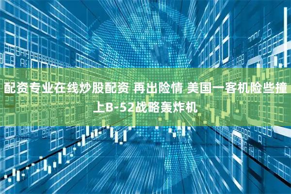配资专业在线炒股配资 再出险情 美国一客机险些撞上B-52战略轰炸机