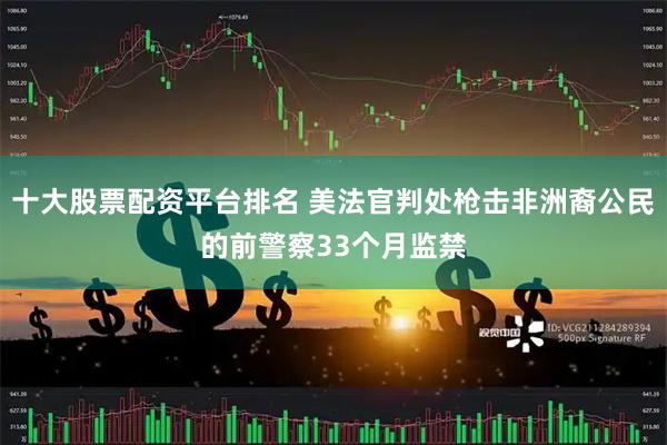 十大股票配资平台排名 美法官判处枪击非洲裔公民的前警察33个月监禁