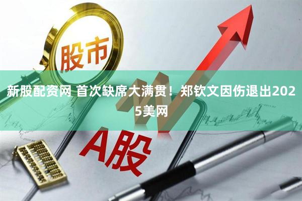 新股配资网 首次缺席大满贯！郑钦文因伤退出2025美网