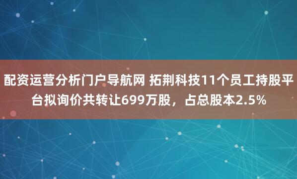 配资运营分析门户导航网 拓荆科技11个员工持股平台拟询价共转让699万股，占总股本2.5%