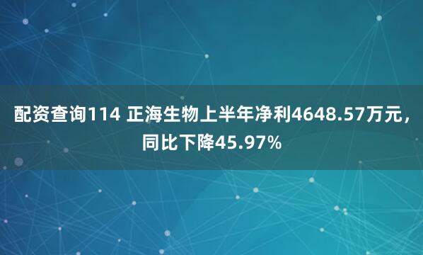 配资查询114 正海生物上半年净利4648.57万元，同比下降45.97%