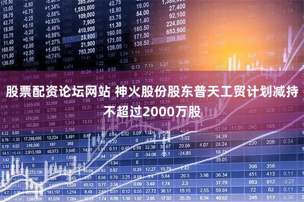 股票配资论坛网站 神火股份股东普天工贸计划减持不超过2000万股