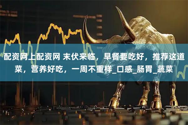 配资网上配资网 末伏来临，早餐要吃好，推荐这道菜，营养好吃，一周不重样_口感_肠胃_蔬菜