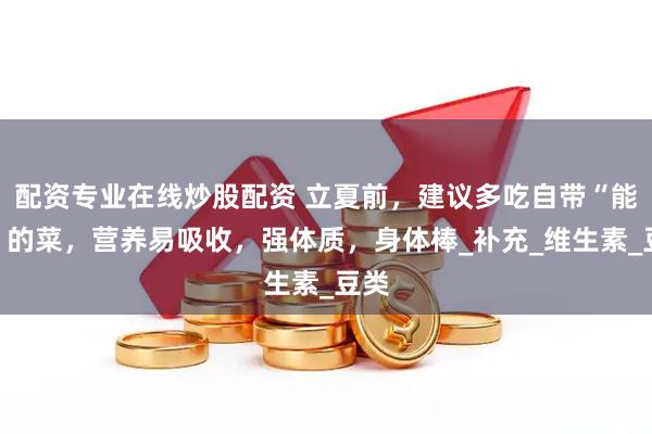 配资专业在线炒股配资 立夏前，建议多吃自带“能量”的菜，营养易吸收，强体质，身体棒_补充_维生素_豆类