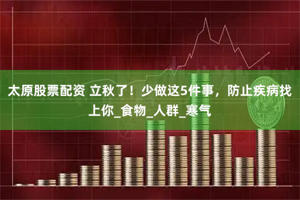 太原股票配资 立秋了！少做这5件事，防止疾病找上你_食物_人群_寒气