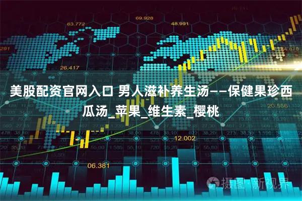 美股配资官网入口 男人滋补养生汤——保健果珍西瓜汤_苹果_维生素_樱桃