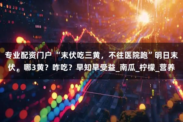 专业配资门户 “末伏吃三黄，不往医院跑”明日末伏，哪3黄？咋吃？早知早受益_南瓜_柠檬_营养