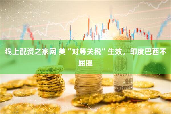 线上配资之家网 美“对等关税”生效，印度巴西不屈服