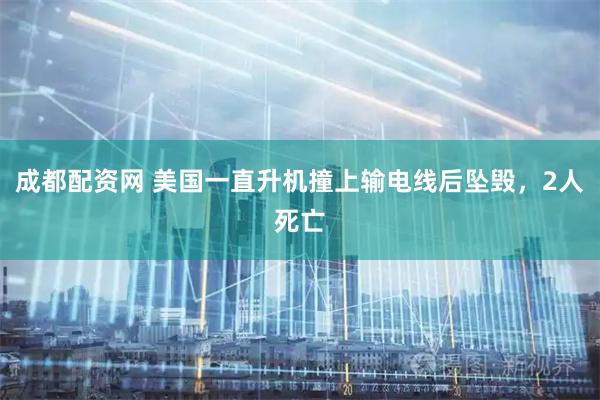 成都配资网 美国一直升机撞上输电线后坠毁，2人死亡