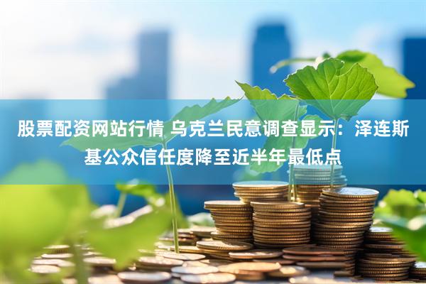 股票配资网站行情 乌克兰民意调查显示：泽连斯基公众信任度降至近半年最低点