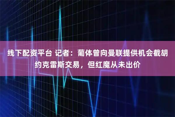 线下配资平台 记者：葡体曾向曼联提供机会截胡约克雷斯交易，但红魔从未出价