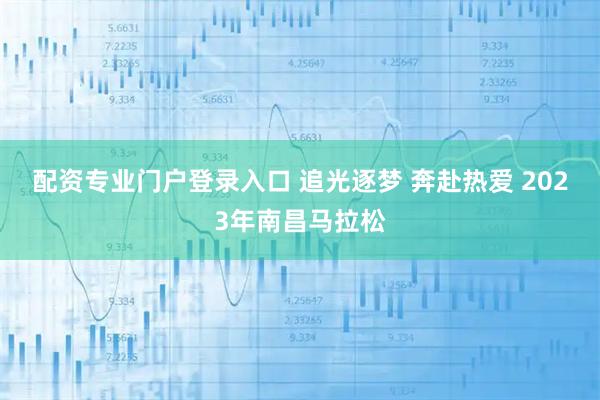 配资专业门户登录入口 追光逐梦 奔赴热爱 2023年南昌马拉松