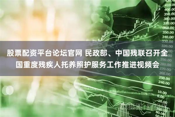 股票配资平台论坛官网 民政部、中国残联召开全国重度残疾人托养照护服务工作推进视频会