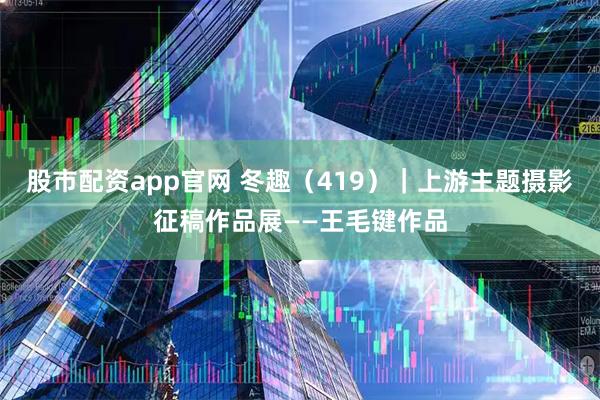 股市配资app官网 冬趣（419）｜上游主题摄影征稿作品展——王毛键作品