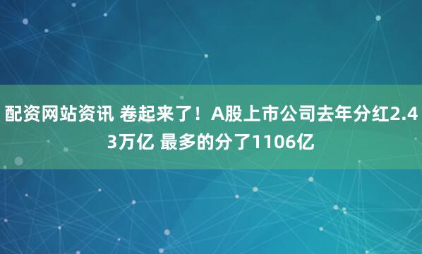 配资网站资讯 卷起来了！A股上市公司去年分红2.43万亿 最多的分了1106亿